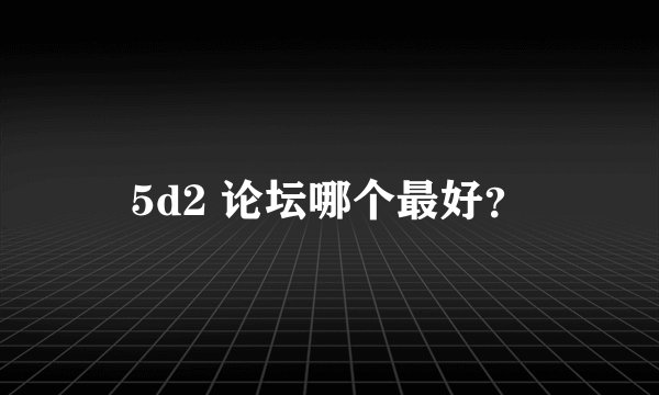 5d2 论坛哪个最好？