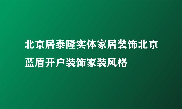 北京居泰隆实体家居装饰北京蓝盾开户装饰家装风格