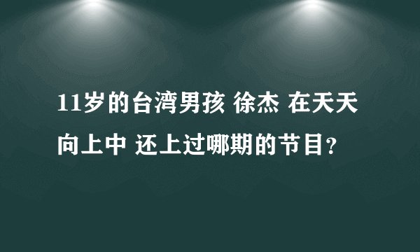 11岁的台湾男孩 徐杰 在天天向上中 还上过哪期的节目?