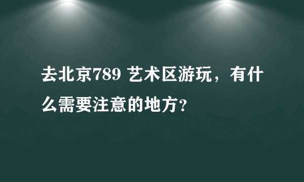 去北京789 艺术区游玩，有什么需要注意的地方？