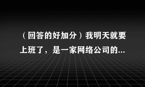 （回答的好加分）我明天就要上班了，是一家网络公司的业务员，我想以后怎么才能把业务搞上去呢？