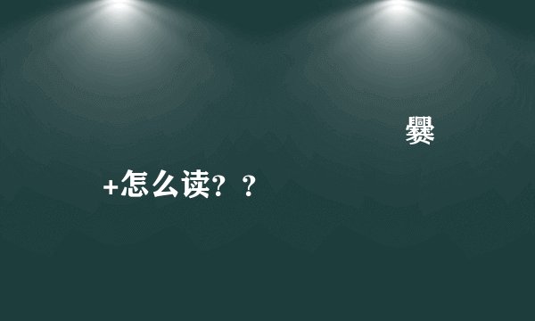 龘靐齉齾爩鱻麤龗灪龖厵爨癵籗+怎么读？？