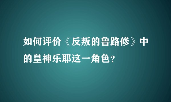 如何评价《反叛的鲁路修》中的皇神乐耶这一角色？