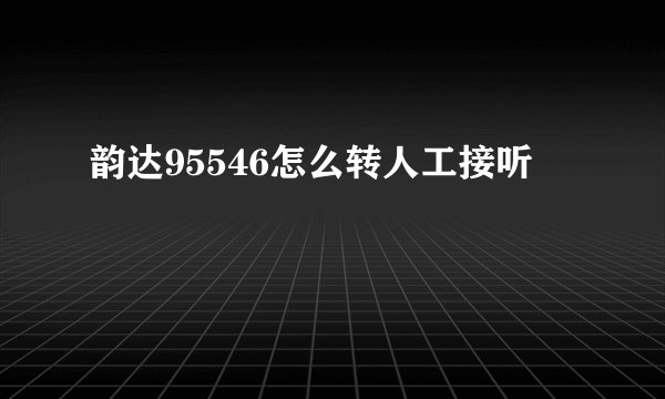 韵达95546怎么转人工接听