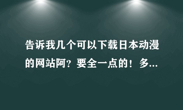 告诉我几个可以下载日本动漫的网站阿？要全一点的！多给几个阿！