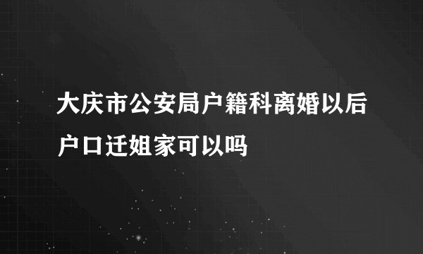 大庆市公安局户籍科离婚以后户口迁姐家可以吗
