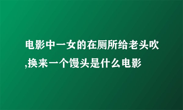 电影中一女的在厕所给老头吹,换来一个馒头是什么电影