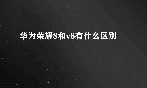 华为荣耀8和v8有什么区别