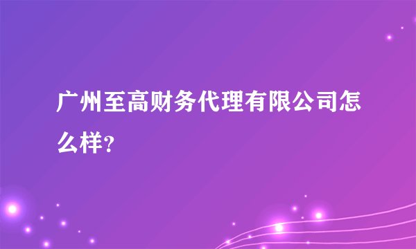 广州至高财务代理有限公司怎么样？
