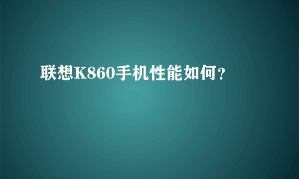 联想K860手机性能如何？