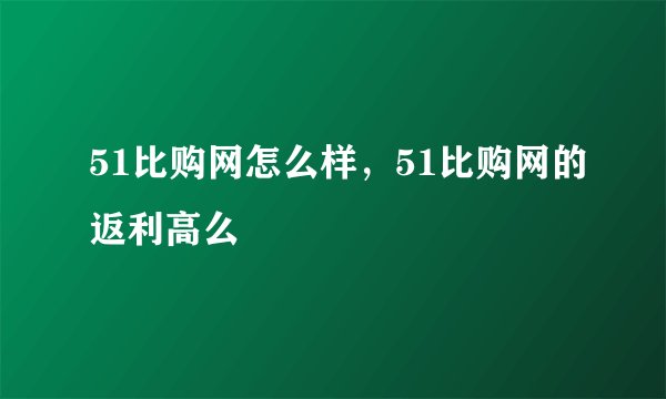 51比购网怎么样，51比购网的返利高么