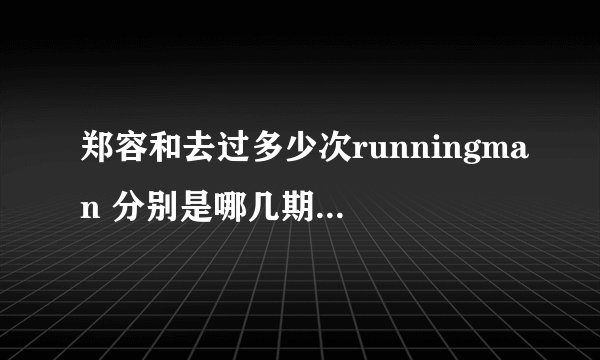 郑容和去过多少次runningman 分别是哪几期 尤其是2013年14年15年