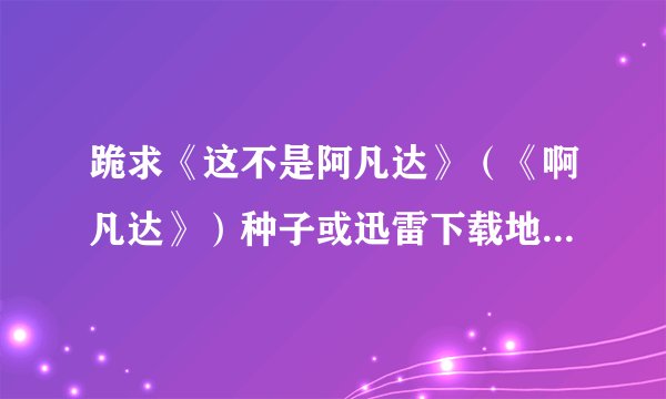 跪求《这不是阿凡达》（《啊凡达》）种子或迅雷下载地址。要1.6g那个版本 jiajunqq1@qq.com 谢谢 要有字幕