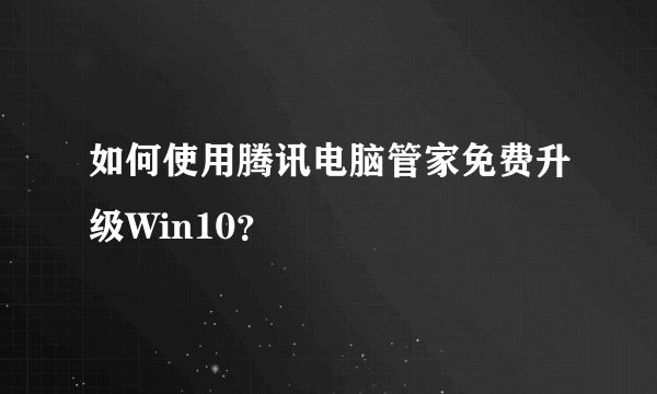 如何使用腾讯电脑管家免费升级Win10？