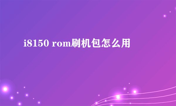 i8150 rom刷机包怎么用