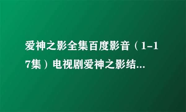 爱神之影全集百度影音（1-17集）电视剧爱神之影结局剧情那里看？
