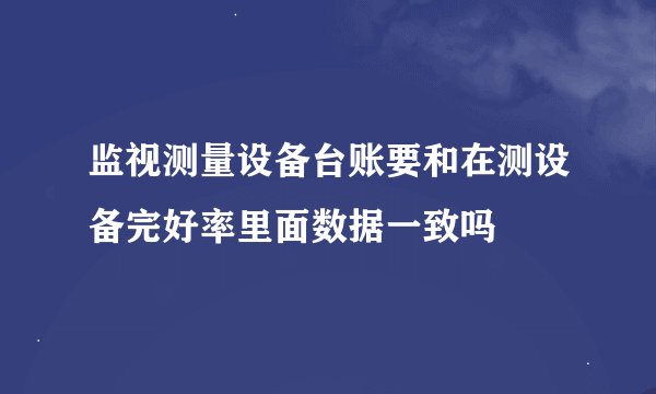 监视测量设备台账要和在测设备完好率里面数据一致吗