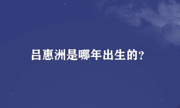 吕惠洲是哪年出生的？