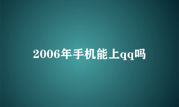 2006年手机能上qq吗