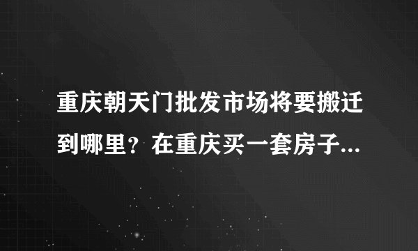 重庆朝天门批发市场将要搬迁到哪里？在重庆买一套房子3000一个平方值不值？