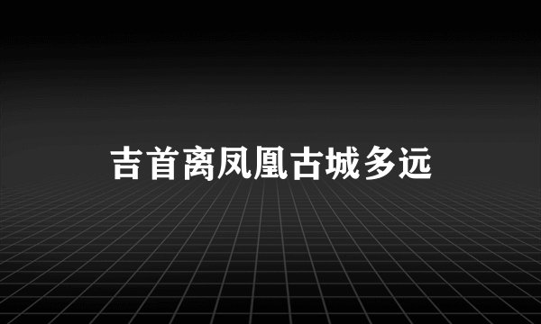 吉首离凤凰古城多远