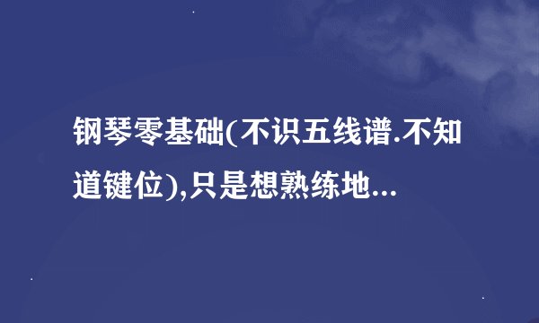 钢琴零基础(不识五线谱.不知道键位),只是想熟练地弹一首曲子,不打算成为艺术家.求高手建议
