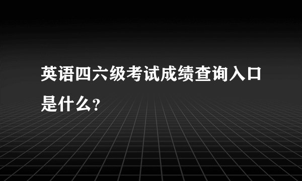 英语四六级考试成绩查询入口是什么？