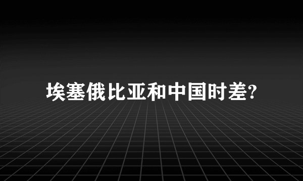 埃塞俄比亚和中国时差?