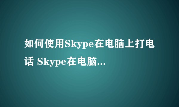 如何使用Skype在电脑上打电话 Skype在电脑上打电话方法介绍-搜狗输入法