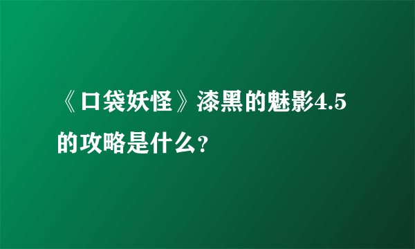 《口袋妖怪》漆黑的魅影4.5的攻略是什么？
