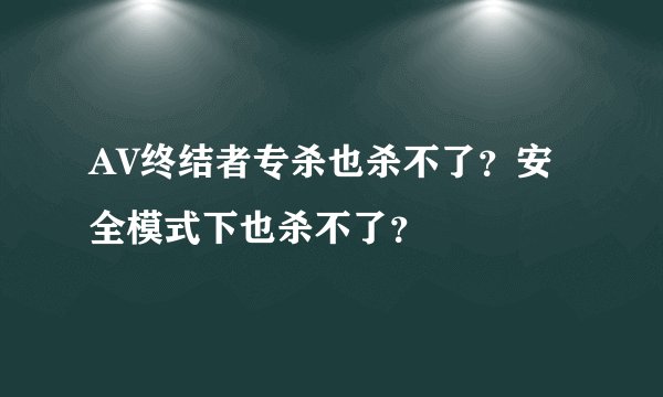 AV终结者专杀也杀不了？安全模式下也杀不了？