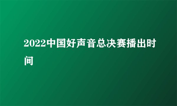 2022中国好声音总决赛播出时间