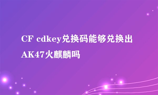 CF cdkey兑换码能够兑换出AK47火麒麟吗