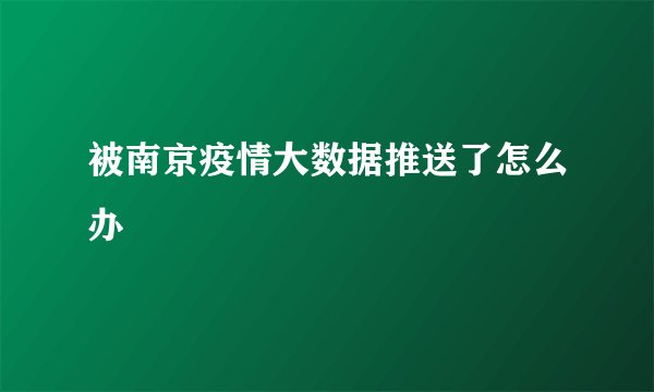 被南京疫情大数据推送了怎么办