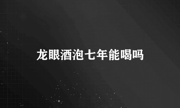 龙眼酒泡七年能喝吗