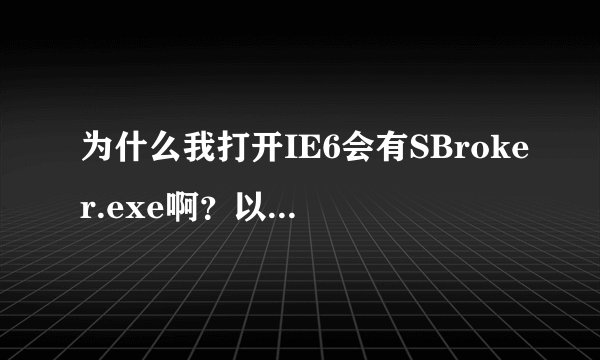 为什么我打开IE6会有SBroker.exe啊？以前都没有的 也没安装有SOSO