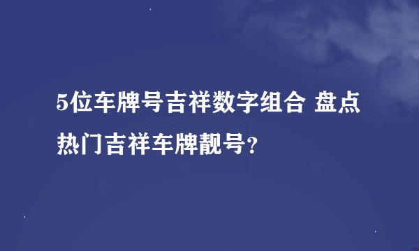 5位车牌号吉祥数字组合 盘点热门吉祥车牌靓号？