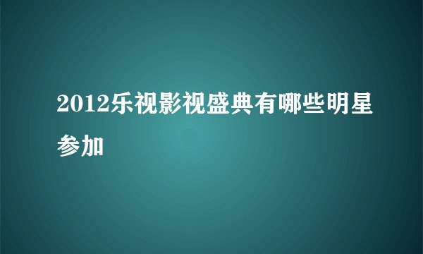 2012乐视影视盛典有哪些明星参加