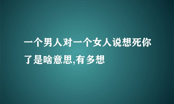 一个男人对一个女人说想死你了是啥意思,有多想