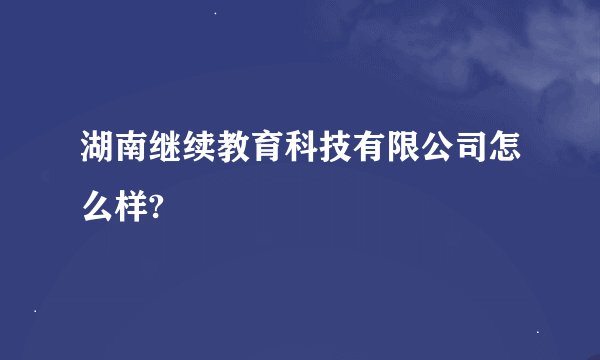 湖南继续教育科技有限公司怎么样?
