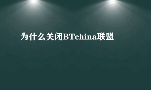 为什么关闭BTchina联盟
