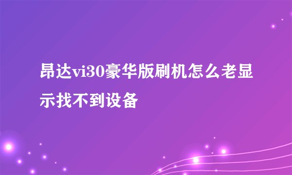 昂达vi30豪华版刷机怎么老显示找不到设备
