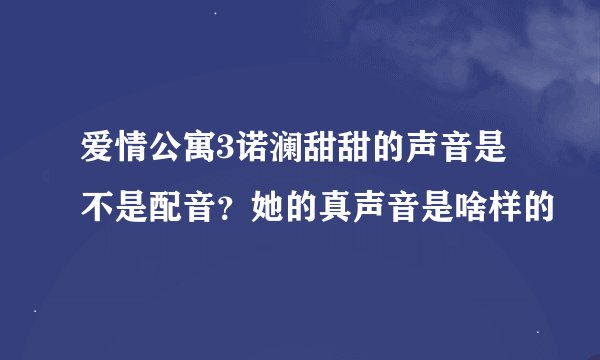 爱情公寓3诺澜甜甜的声音是不是配音？她的真声音是啥样的