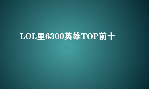 LOL里6300英雄TOP前十