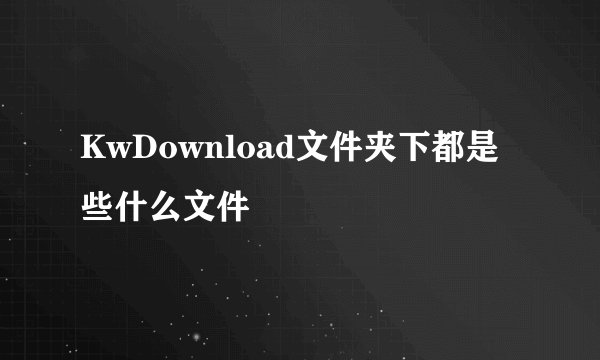 KwDownload文件夹下都是些什么文件