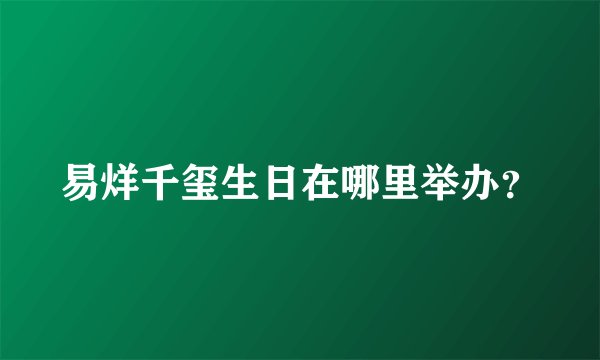 易烊千玺生日在哪里举办？