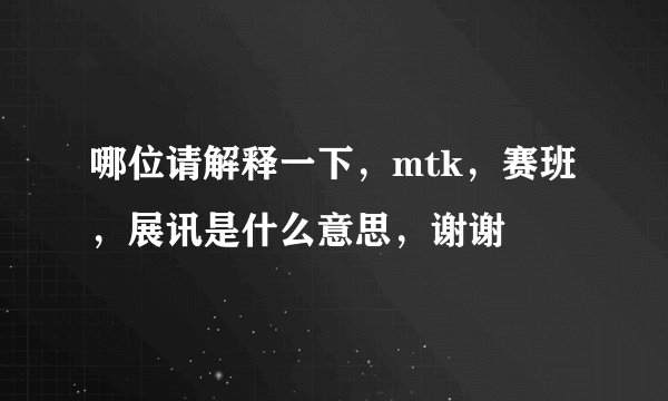 哪位请解释一下，mtk，赛班，展讯是什么意思，谢谢