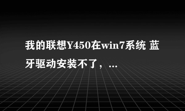 我的联想Y450在win7系统 蓝牙驱动安装不了，发文件提示说“未能找到Bluetooth设备”。 在XP能正常使用