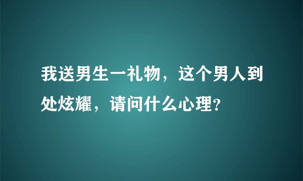我送男生一礼物，这个男人到处炫耀，请问什么心理？