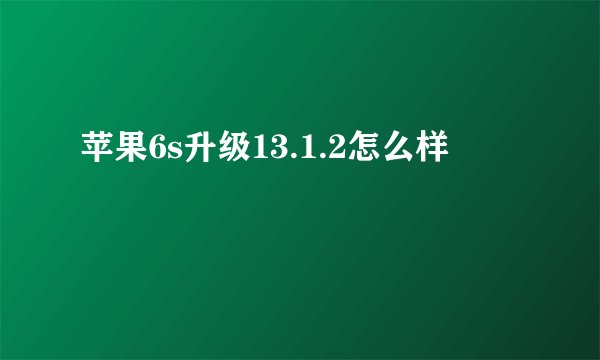 苹果6s升级13.1.2怎么样